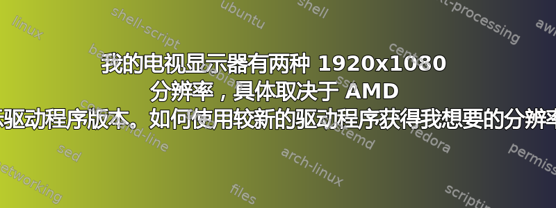 我的电视显示器有两种 1920x1080 分辨率，具体取决于 AMD 显示驱动程序版本。如何使用较新的驱动程序获得我想要的分辨率？