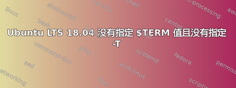 Ubuntu LTS 18.04 没有指定 $TERM 值且没有指定 -T