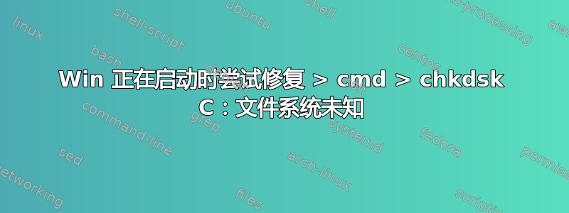 Win 正在启动时尝试修复 > cmd > chkdsk C：文件系统未知