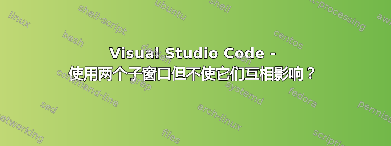 Visual Studio Code - 使用两个子窗口但不使它们互相影响？