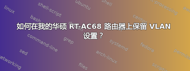 如何在我的华硕 RT-AC68 路由器上保留 VLAN 设置？