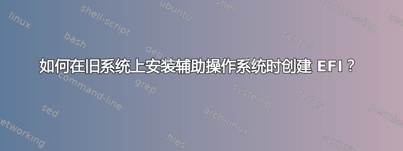 如何在旧系统上安装辅助操作系统时创建 EFI？