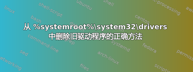 从 %systemroot%\system32\drivers 中删除旧驱动程序的正确方法