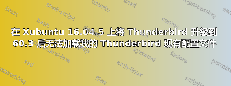 在 Xubuntu 16.04.5 上将 Thunderbird 升级到 60.3 后无法加载我的 Thunderbird 现有配置文件