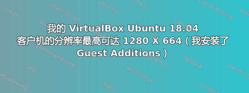 我的 VirtualBox Ubuntu 18.04 客户机的分辨率最高可达 1280 X 664（我安装了 Guest Additions）