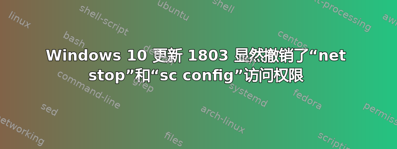 Windows 10 更新 1803 显然撤销了“net stop”和“sc config”访问权限