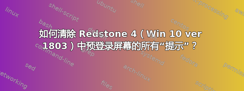 如何清除 Redstone 4（Win 10 ver 1803）中预登录屏幕的所有“提示”？