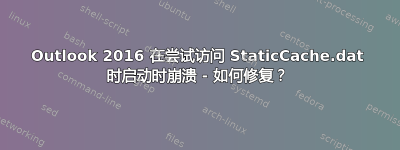 Outlook 2016 在尝试访问 StaticCache.dat 时启动时崩溃 - 如何修复？