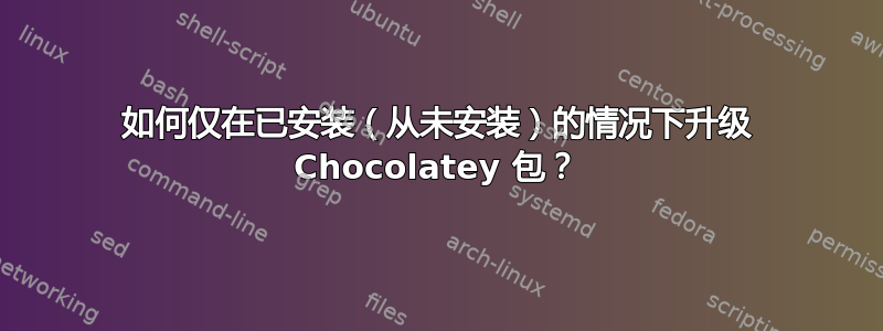 如何仅在已安装（从未安装）的情况下升级 Chocolatey 包？