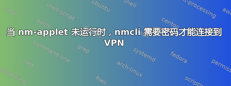 当 nm-applet 未运行时，nmcli 需要密码才能连接到 VPN