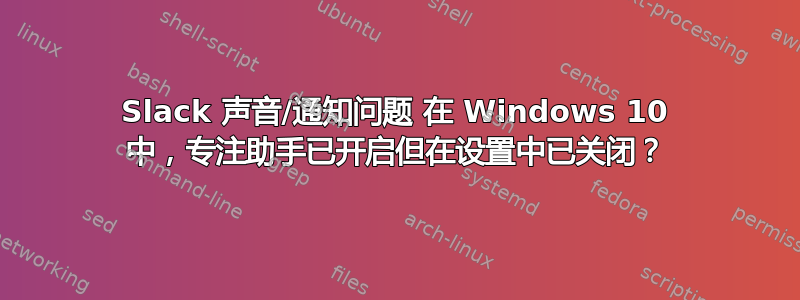 Slack 声音/通知问题 在 Windows 10 中，专注助手已开启但在设置中已关闭？