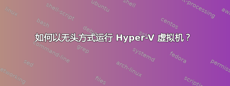 如何以无头方式运行 Hyper-V 虚拟机？