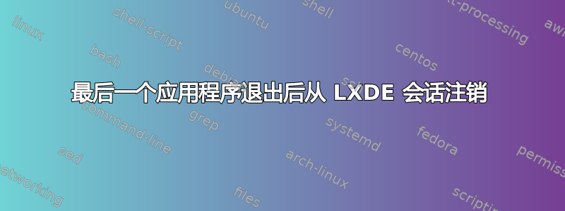 最后一个应用程序退出后从 LXDE 会话注销