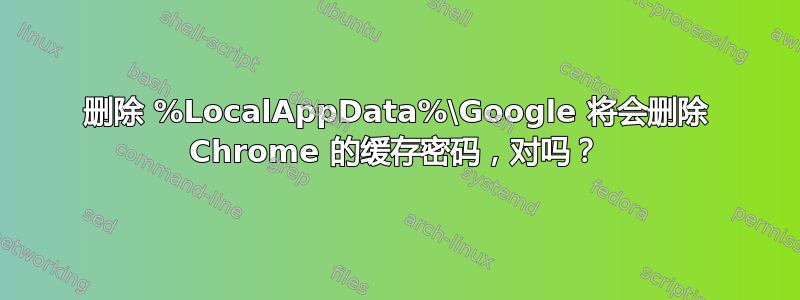 删除 %LocalAppData%\Google 将会删除 Chrome 的缓存密码，对吗？