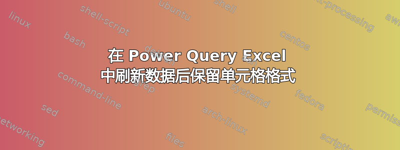 在 Power Query Excel 中刷新数据后保留单元格格式