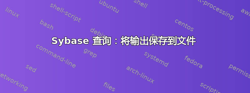 Sybase 查询：将输出保存到文件