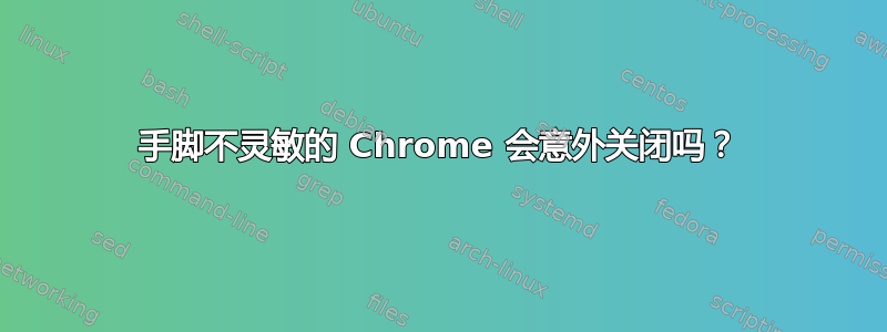 手脚不灵敏的 Chrome 会意外关闭吗？