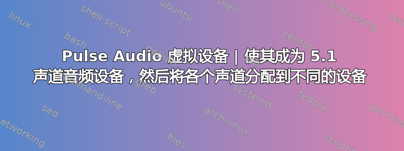 Pulse Audio 虚拟设备 | 使其成为 5.1 声道音频设备，然后将各个声道分配到不同的设备