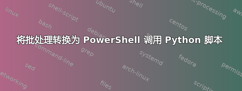 将批处理转换为 PowerShell 调用 Python 脚本