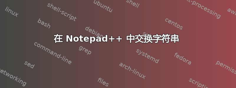 在 Notepad++ 中交换字符串