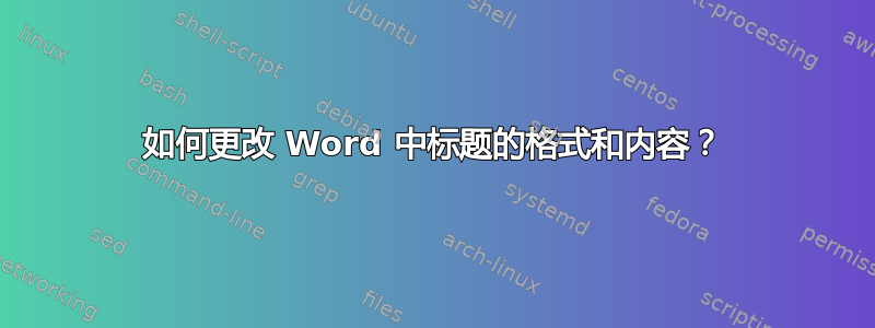 如何更改 Word 中标题的格式和内容？