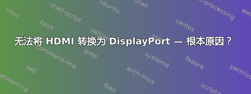 无法将 HDMI 转换为 DisplayPort — 根本原因？