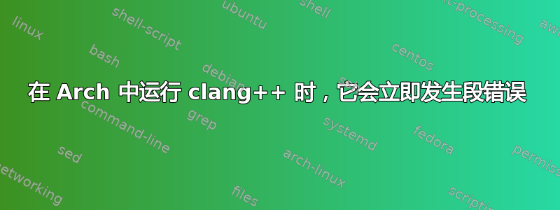 在 Arch 中运行 clang++ 时，它会立即发生段错误