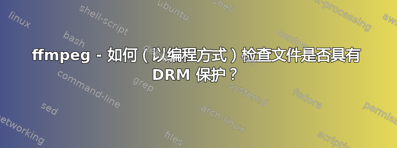 ffmpeg - 如何（以编程方式）检查文件是否具有 DRM 保护？