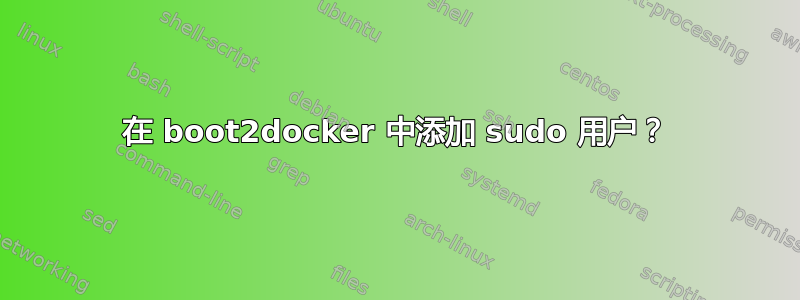 在 boot2docker 中添加 sudo 用户？