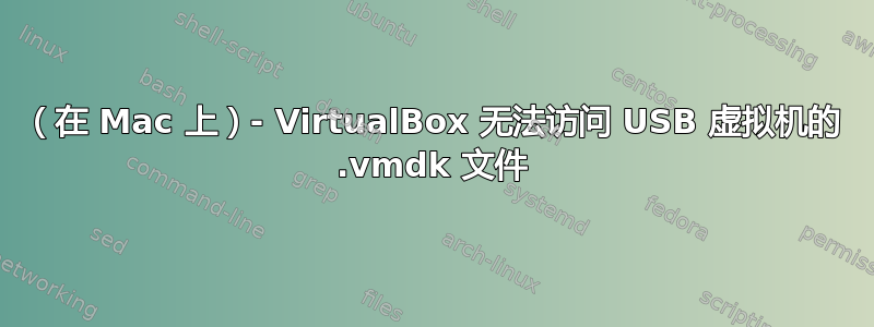 （在 Mac 上）- VirtualBox 无法访问 USB 虚拟机的 .vmdk 文件