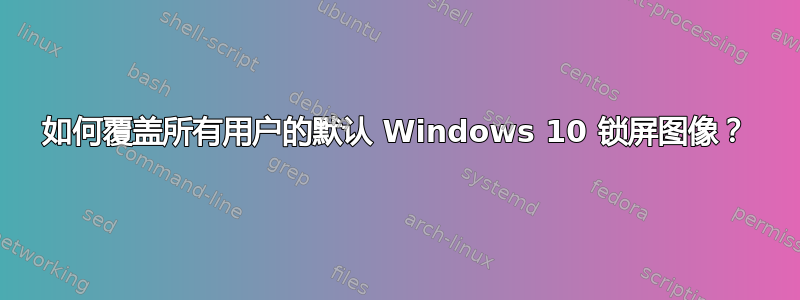 如何覆盖所有用户的默认 Windows 10 锁屏图像？