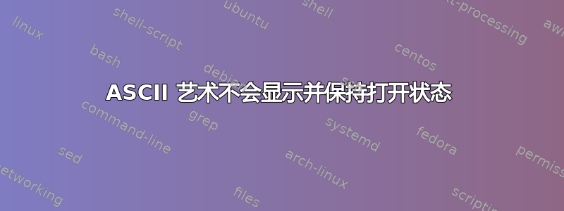 ASCII 艺术不会显示并保持打开状态