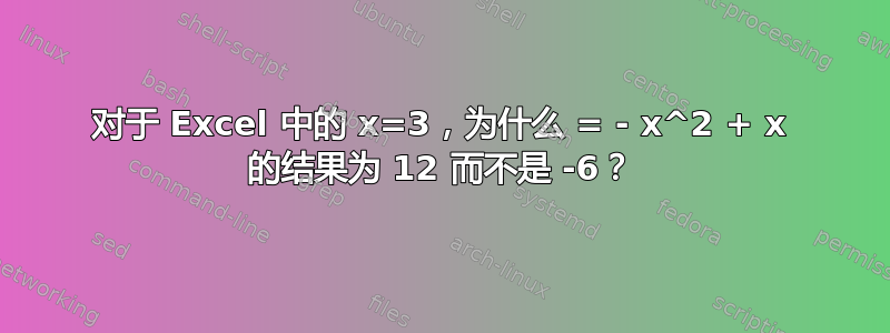 对于 Excel 中的 x=3，为什么 = - x^2 + x 的结果为 12 而不是 -6？