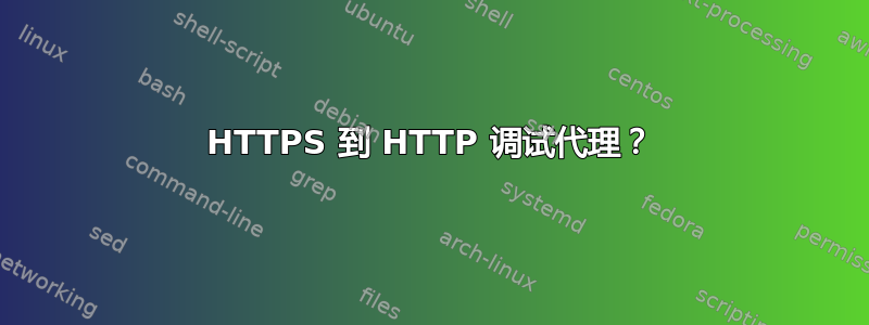 HTTPS 到 HTTP 调试代理？