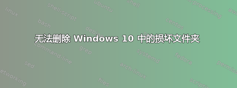 无法删除 Windows 10 中的损坏文件夹