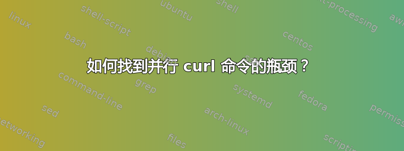 如何找到并行 curl 命令的瓶颈？