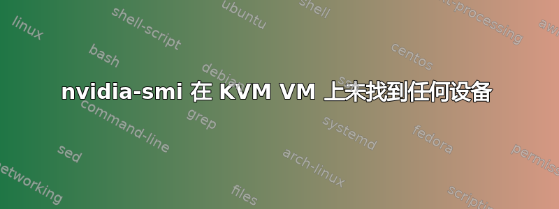 nvidia-smi 在 KVM VM 上未找到任何设备