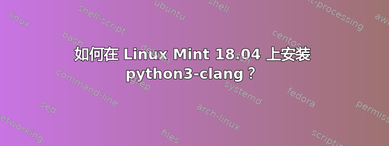 如何在 Linux Mint 18.04 上安装 python3-clang？