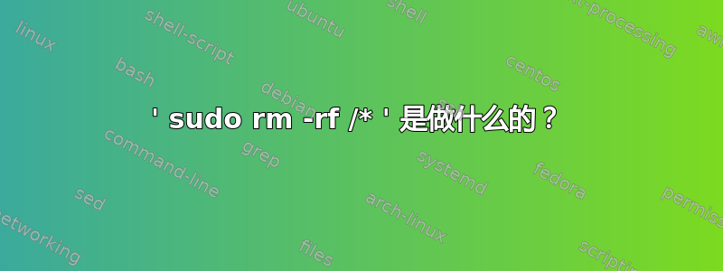 ' sudo rm -rf /* ' 是做什么的？