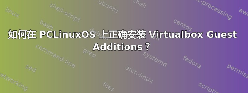 如何在 PCLinuxOS 上正确安装 Virtualbox Guest Additions？