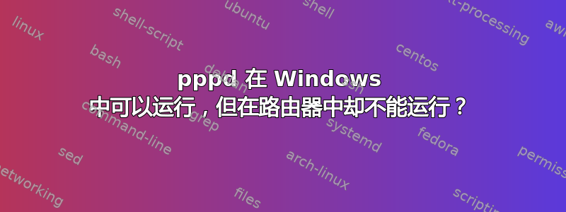 pppd 在 Windows 中可以运行，但在路由器中却不能运行？