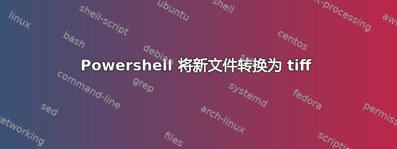 Powershell 将新文件转换为 tiff