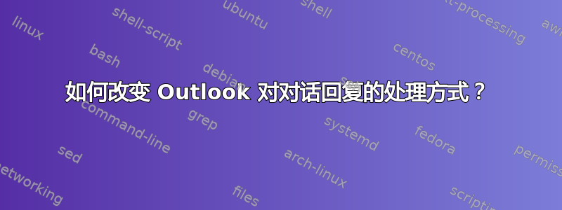 如何改变 Outlook 对对话回复的处理方式？