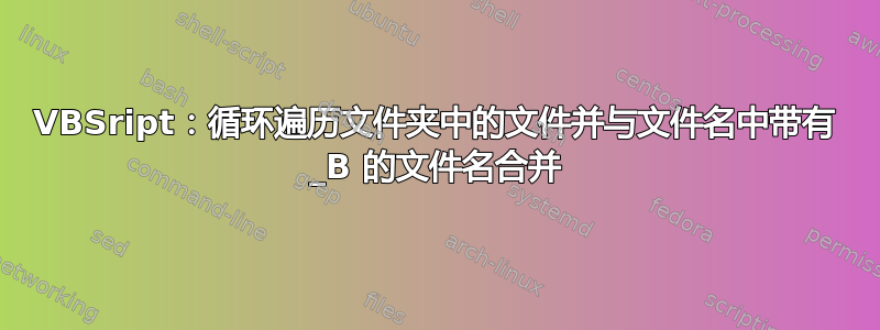 VBSript：循环遍历文件夹中的文件并与文件名中带有 _B 的文件名合并