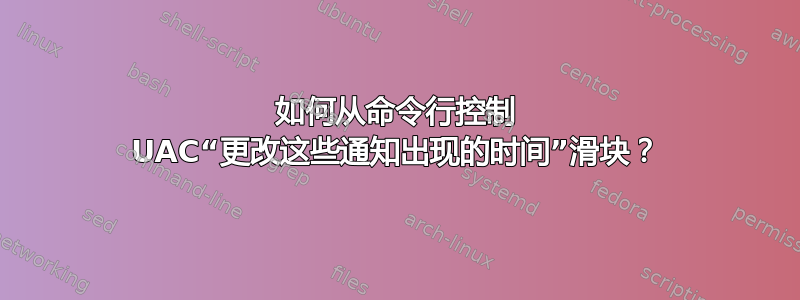 如何从命令行控制 UAC“更改这些通知出现的时间”滑块？