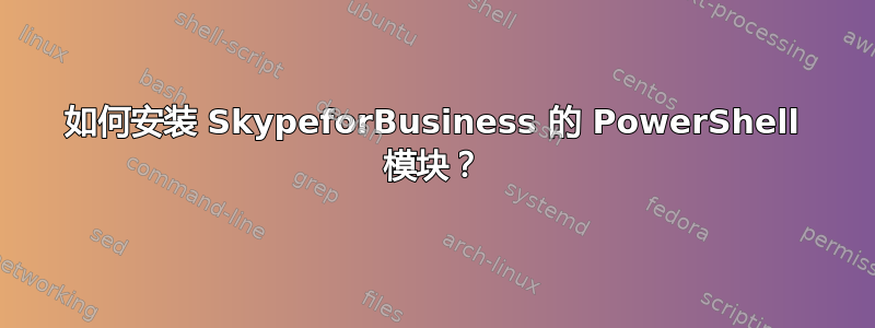 如何安装 SkypeforBusiness 的 PowerShell 模块？