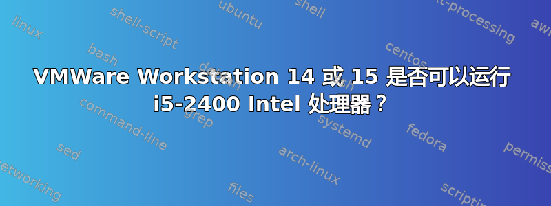 VMWare Workstation 14 或 15 是否可以运行 i5-2400 Intel 处理器？