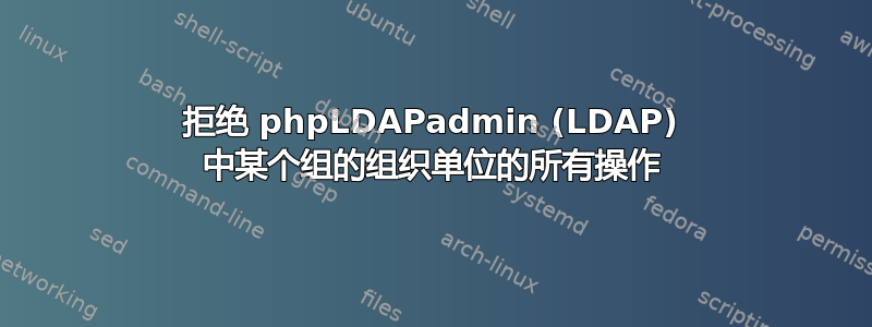 拒绝 phpLDAPadmin (LDAP) 中某个组的组织单位的所有操作