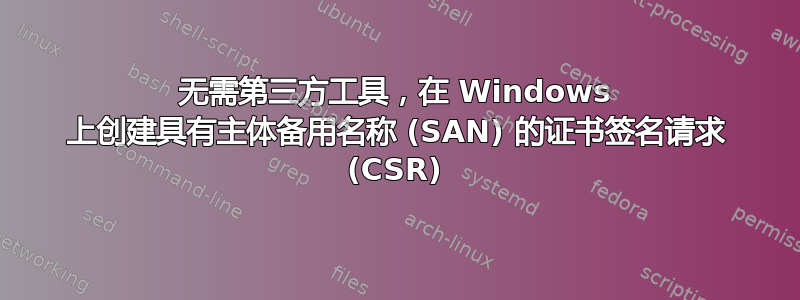 无需第三方工具，在 Windows 上创建具有主体备用名称 (SAN) 的证书签名请求 (CSR)