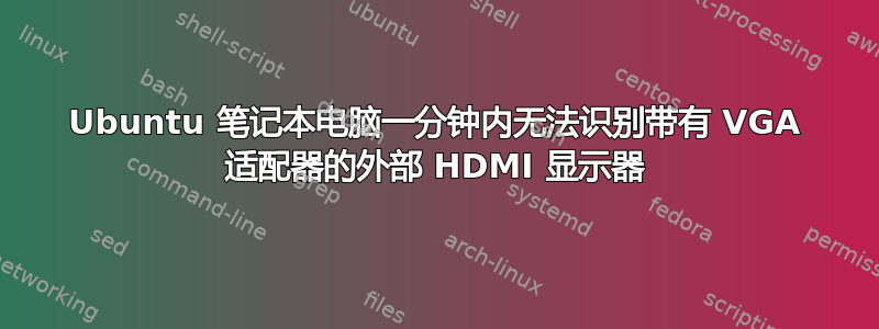 Ubuntu 笔记本电脑一分钟内无法识别带有 VGA 适配器的外部 HDMI 显示器